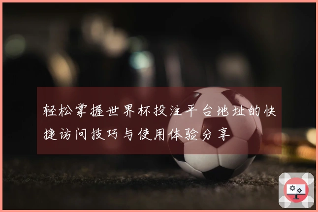 轻松掌握世界杯投注平台地址的快捷访问技巧与使用体验分享