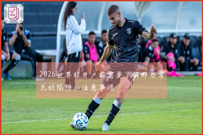 2026世界杯开户前需要了解哪些常见的陷阱和注意事项
