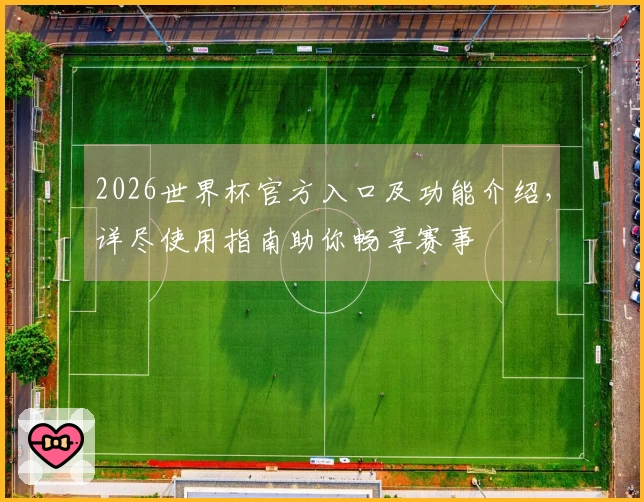 2026世界杯官方入口及功能介绍,详尽使用指南助你畅享赛事