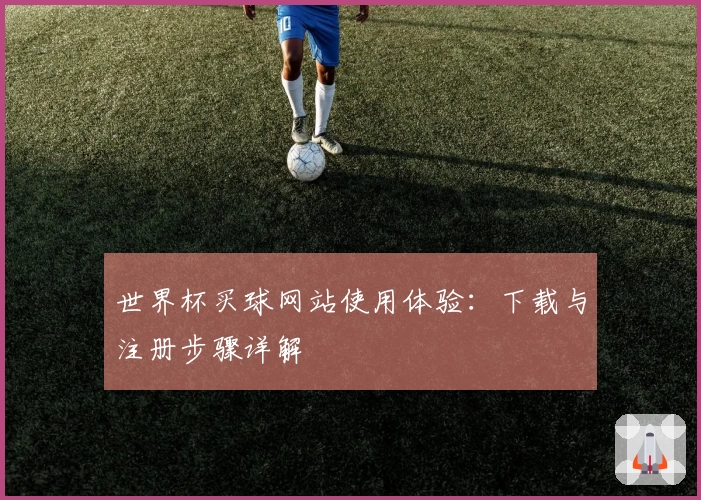 世界杯买球网站使用体验：下载与注册步骤详解