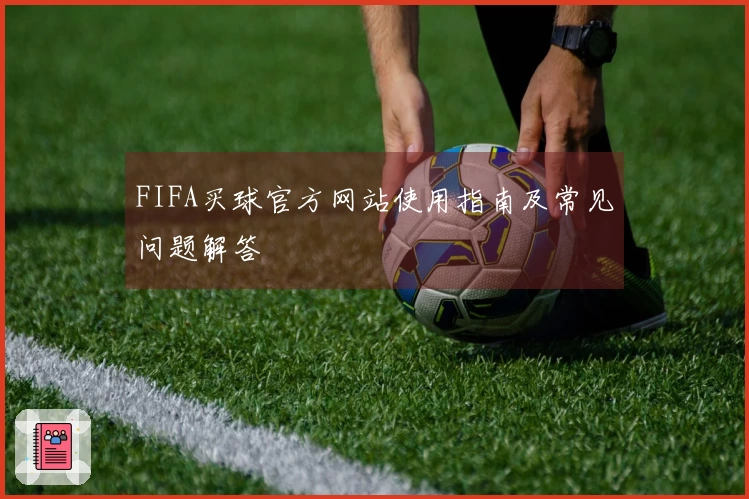 FIFA买球官方网站使用指南及常见问题解答