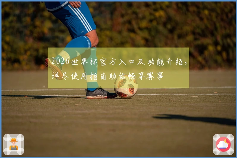 2026世界杯官方入口及功能介绍，详尽使用指南助你畅享赛事