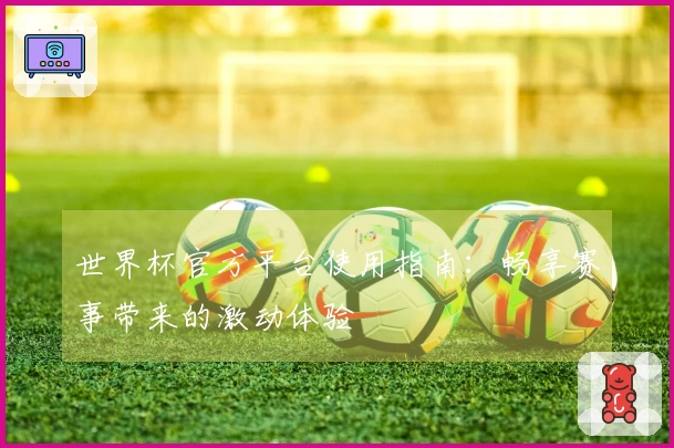 世界杯官方平台使用指南：畅享赛事带来的激动体验