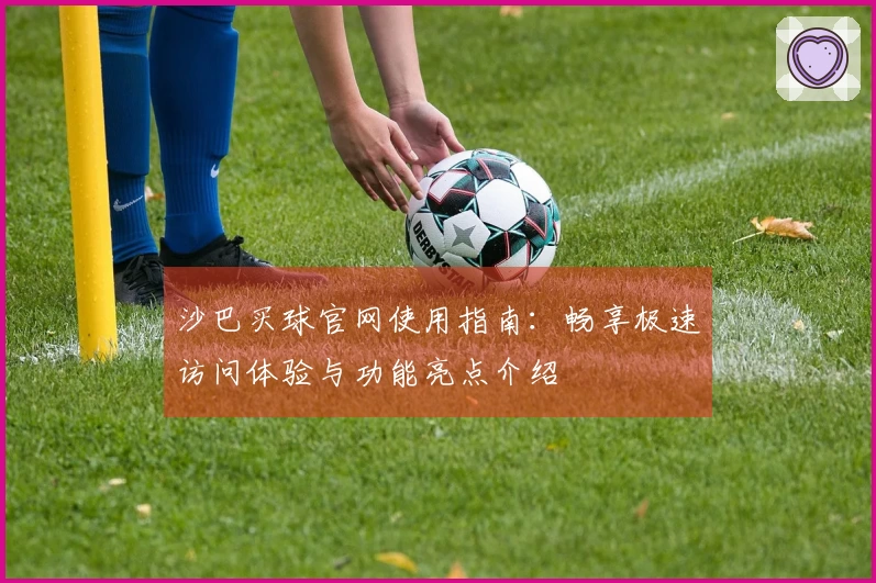 沙巴买球官网使用指南：畅享极速访问体验与功能亮点介绍