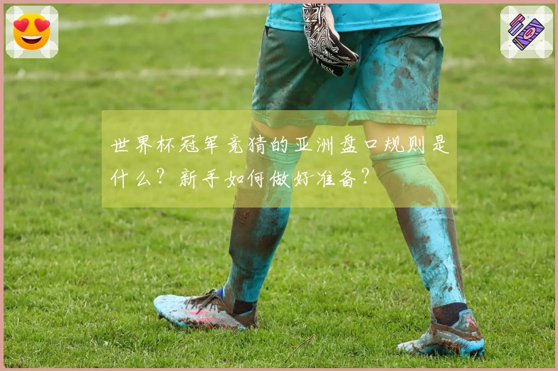 世界杯冠军竞猜的亚洲盘口规则是什么？新手如何做好准备？