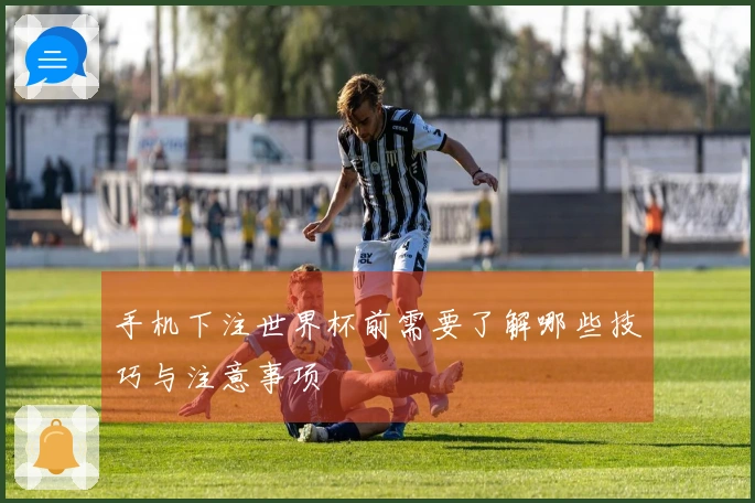 手机下注世界杯前需要了解哪些技巧与注意事项