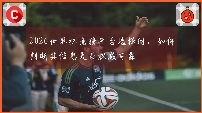2026世界杯竞猜平台选择时，如何判断其信息是否权威可靠